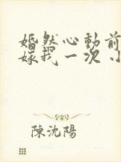 婚然心动前妻再嫁我一次 小说