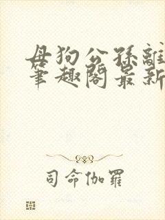 母狗公孙离小说笔趣阁最新章节更新