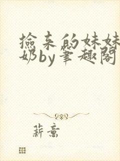 捡来的妹妹会产奶by笔趣阁免费阅读最