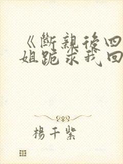 《断亲后四个姐姐跪求我回家》