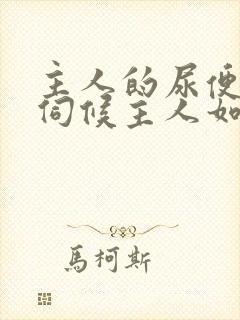 主人的尿便器h伺候主人如厕吞尿
