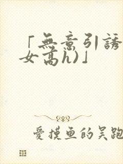 「无意引诱(父女高h)」