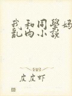 我和同学妈妈的乱肉小说