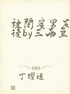 被闺蜜男友上错后by三两豆