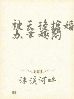被天后抢婚怎么办笔趣阁