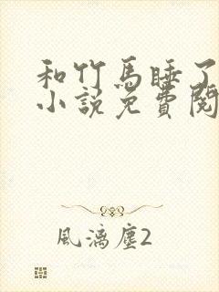 和竹马睡了以后小说免费阅读全文笔趣