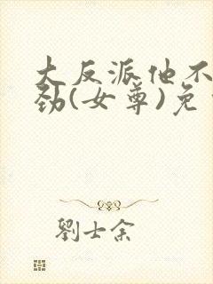 大反派他不太对劲(女尊)免费全文阅读封面
