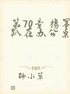 第70章 杨幂趴在办公桌