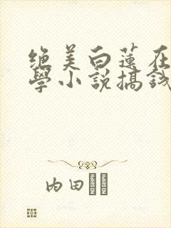 绝美白莲在线教学小说搞钱