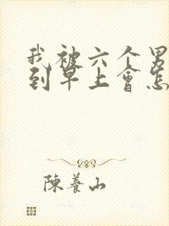 我被六个男人躁到早上会怎么样