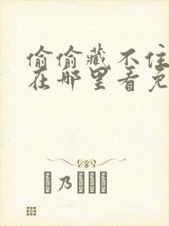 偷偷藏不住小说在哪里看免费