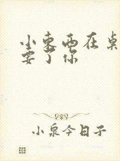 小东西在桌子上要了你