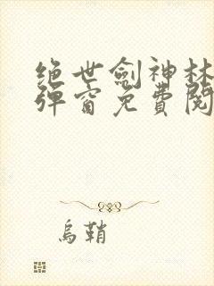 绝世剑神林辰无弹窗免费阅读小说全文