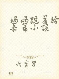 妈妈跪着给我插长篇小说封面