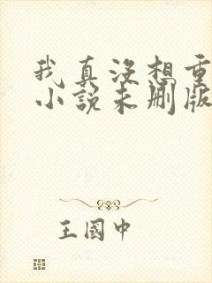 我真没想重生啊小说未删版全文阅读