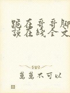 跪在哥哥脚边小说在线全文免费阅读笔趣阁封面