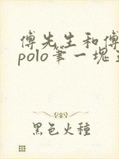 傅先生和傅太太polo笔一块五花肉