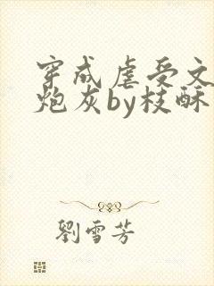 穿成虐受文里的炮灰by枝酥免费阅读全文txt