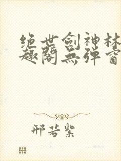 绝世剑神林辰笔趣阁无弹窗