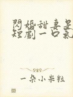 闪婚甜妻是大佬短剧一口气看完