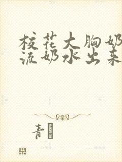 校花大胸奶汁乳流奶水出来给我吃小封面