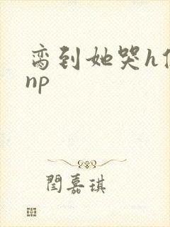 脔到她哭h修仙np