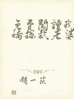 免费阅读我的傲娇总裁老婆全文