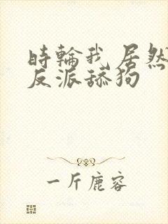 时轮我居然成了反派舔狗