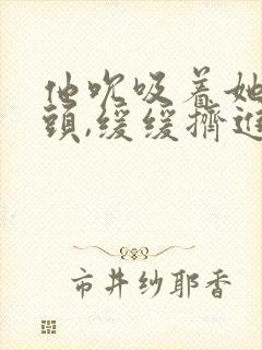 他吮吸着她的乳头,缓缓挤进去