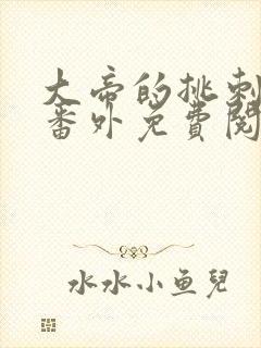 大帝的挑刺日常番外免费阅读