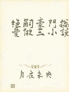 绝嗣豪门总裁为爱做三小说免费阅读