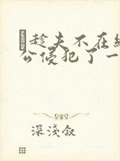巜趁夫不在给给公侵犯了一天封面