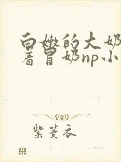 白嫩的大奶子翘着冒奶np小说