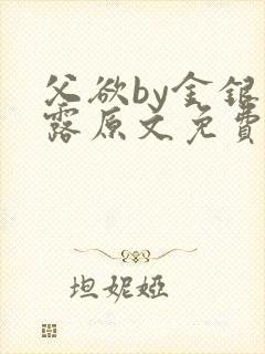 父欲by金银花露原文免费阅读笔趣阁