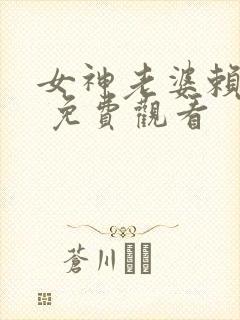 女神老婆赖上我 免费观看