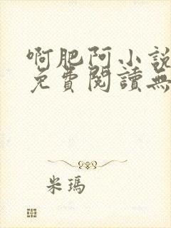 啊肥阿小说全文免费阅读无弹窗