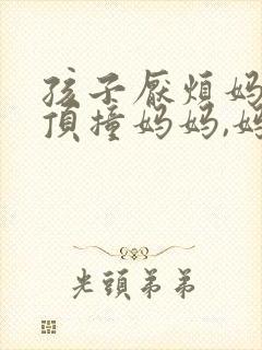 孩子厌烦妈妈,顶撞妈妈,妈妈该怎么办