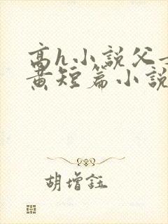 高h小说父女全黄短篇小说