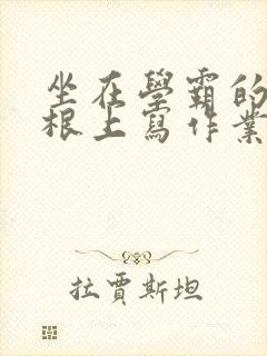坐在学霸的大紫根上写作业