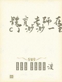 体育老师在单杠c了渺渺一节课封面