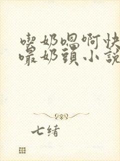 吃奶嗯啊快用力嘬奶头小说