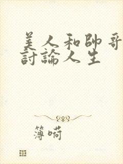 美人和帅哥一起讨论人生