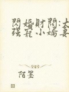 闪婚财阀:大叔强宠小娇妻全文在线阅读