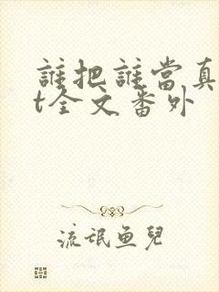 谁把谁当真txt全文番外