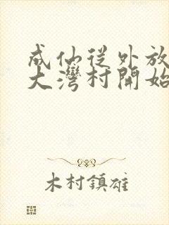成仙从外放驻守大湾村开始笔趣阁