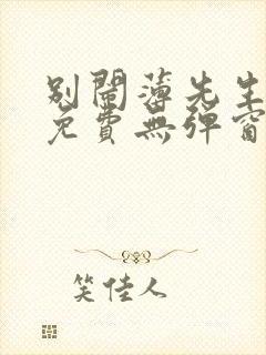 别闹薄先生小说免费无弹窗