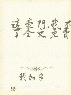 这豪门,我不嫁了全文免费阅读