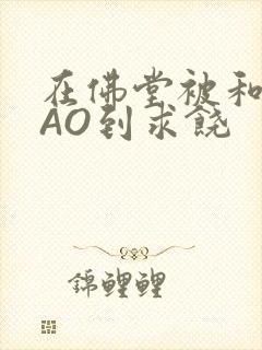在佛堂被和尚CAO到求饶