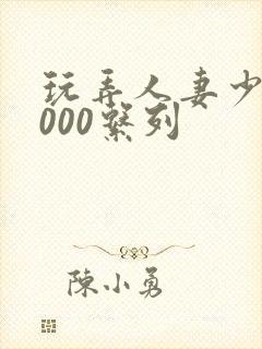 玩弄人妻少妇1000系列