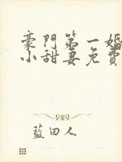 豪门第一婚吻安小甜妻免费阅读全文